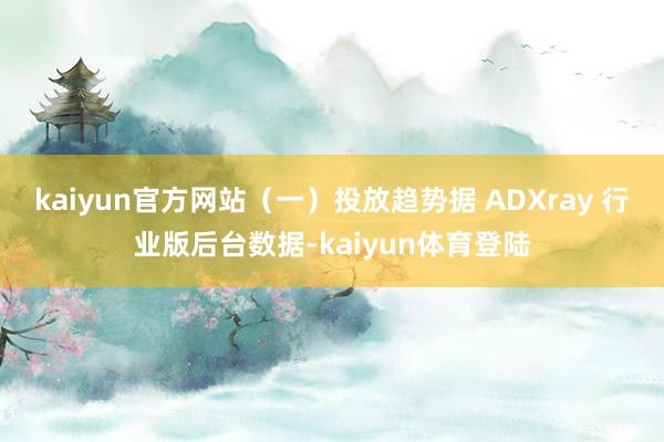 kaiyun官方网站（一）投放趋势据 ADXray 行业版后台数据-kaiyun体育登陆