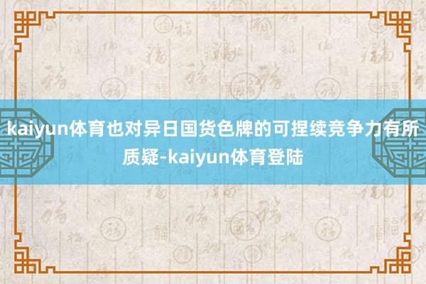 kaiyun体育也对异日国货色牌的可捏续竞争力有所质疑-kaiyun体育登陆