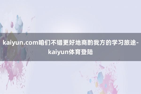 kaiyun.com咱们不错更好地商酌我方的学习旅途-kaiyun体育登陆