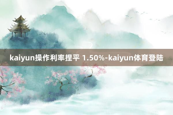 kaiyun操作利率捏平 1.50%-kaiyun体育登陆