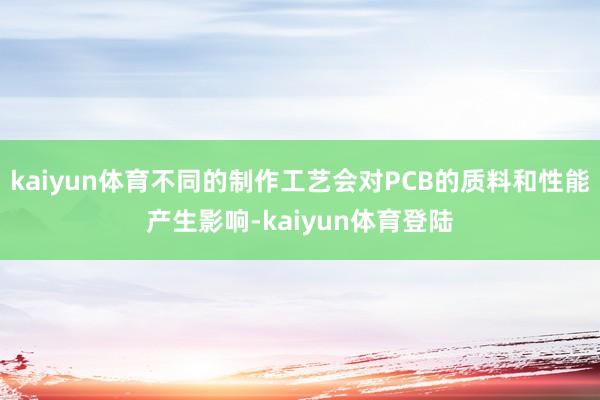 kaiyun体育不同的制作工艺会对PCB的质料和性能产生影响