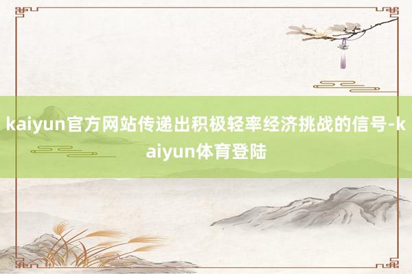 kaiyun官方网站传递出积极轻率经济挑战的信号-kaiyu