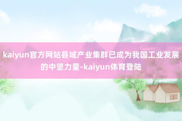 kaiyun官方网站县域产业集群已成为我国工业发展的中坚力量