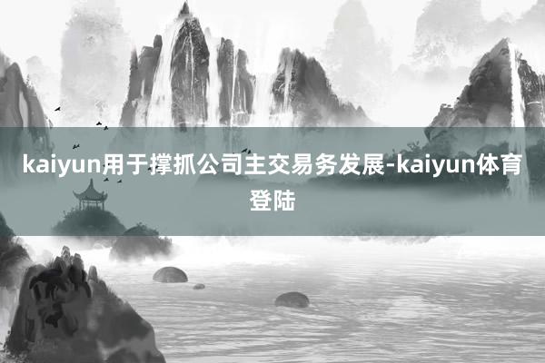 kaiyun用于撑抓公司主交易务发展-kaiyun体育登陆