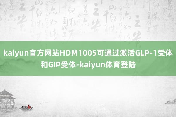 kaiyun官方网站HDM1005可通过激活GLP-1受体和GIP受体-kaiyun体育登陆