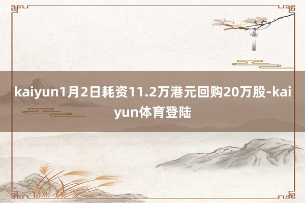 kaiyun1月2日耗资11.2万港元回购20万股-kaiyun体育登陆