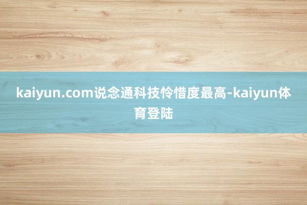 kaiyun.com说念通科技怜惜度最高-kaiyun体育登陆