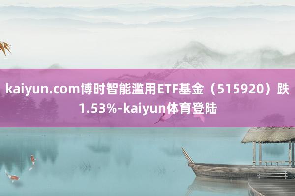 kaiyun.com博时智能滥用ETF基金（515920）跌