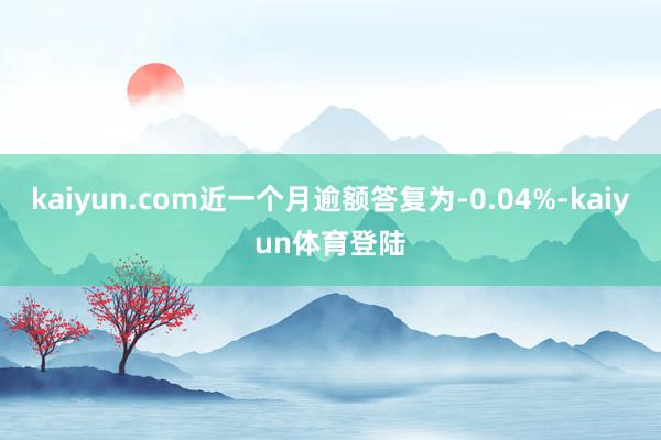 kaiyun.com近一个月逾额答复为-0.04%-kaiy