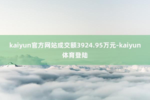 kaiyun官方网站成交额3924.95万元-kaiyun体育登陆