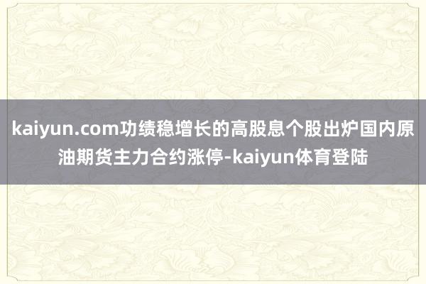 kaiyun.com功绩稳增长的高股息个股出炉国内原油期货主