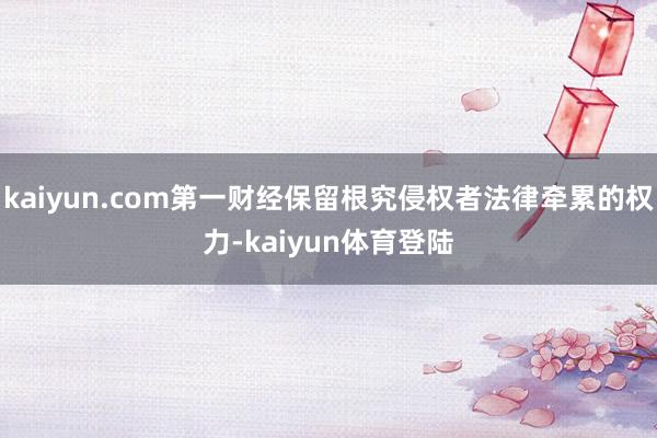 kaiyun.com第一财经保留根究侵权者法律牵累的权力-k