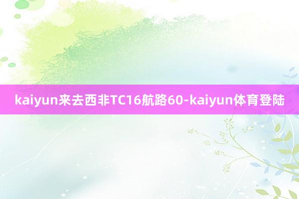 kaiyun来去西非TC16航路60-kaiyun体育登陆