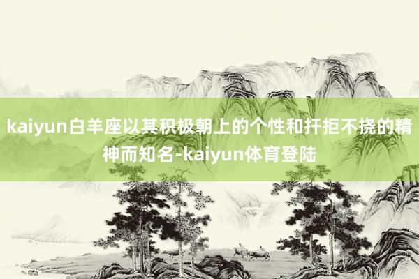 kaiyun白羊座以其积极朝上的个性和扞拒不挠的精神而知名-kaiyun体育登陆