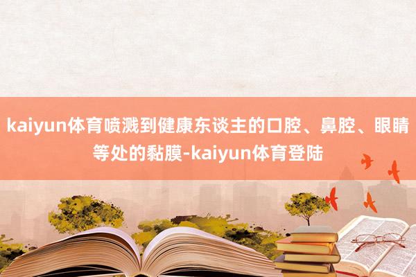 kaiyun体育喷溅到健康东谈主的口腔、鼻腔、眼睛等处的黏膜-kaiyun体育登陆