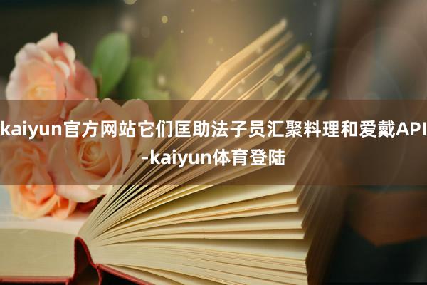 kaiyun官方网站它们匡助法子员汇聚料理和爱戴API-kaiyun体育登陆