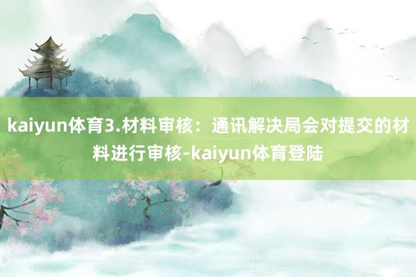 kaiyun体育3.材料审核：通讯解决局会对提交的材料进行审核-kaiyun体育登陆