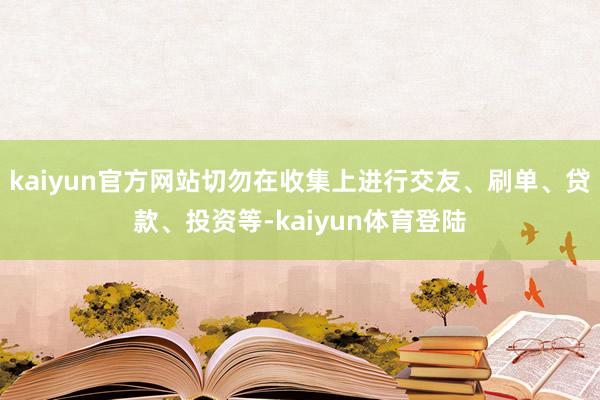 kaiyun官方网站切勿在收集上进行交友、刷单、贷款、投资等-kaiyun体育登陆