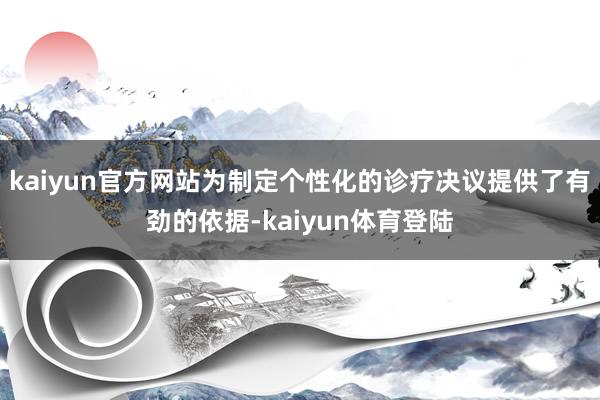 kaiyun官方网站为制定个性化的诊疗决议提供了有劲的依据-kaiyun体育登陆