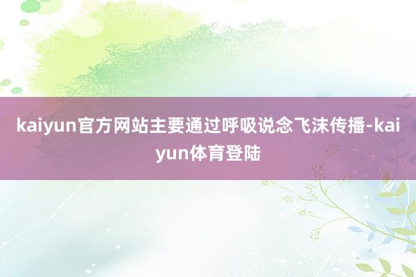 kaiyun官方网站主要通过呼吸说念飞沫传播-kaiyun体育登陆