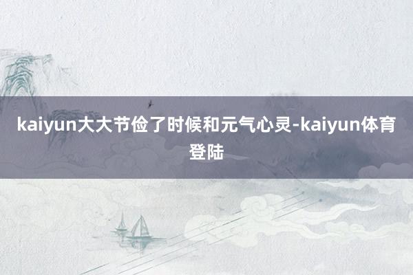 kaiyun大大节俭了时候和元气心灵-kaiyun体育登陆