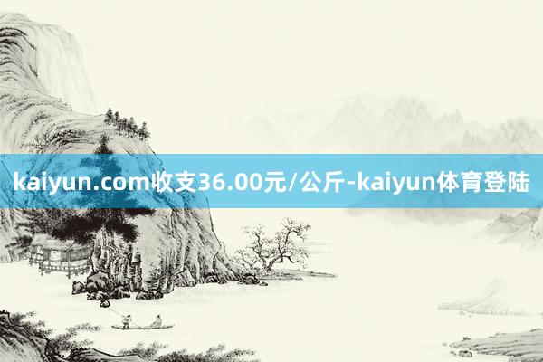 kaiyun.com收支36.00元/公斤-kaiyun体育登陆