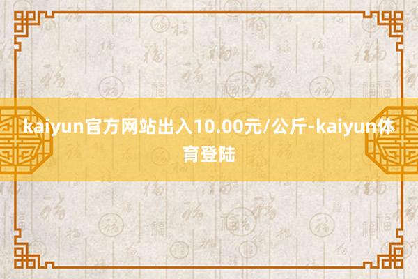 kaiyun官方网站出入10.00元/公斤-kaiyun体育登陆