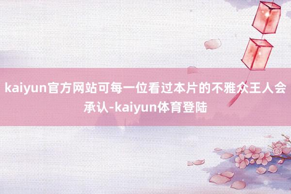 kaiyun官方网站可每一位看过本片的不雅众王人会承认-kaiyun体育登陆