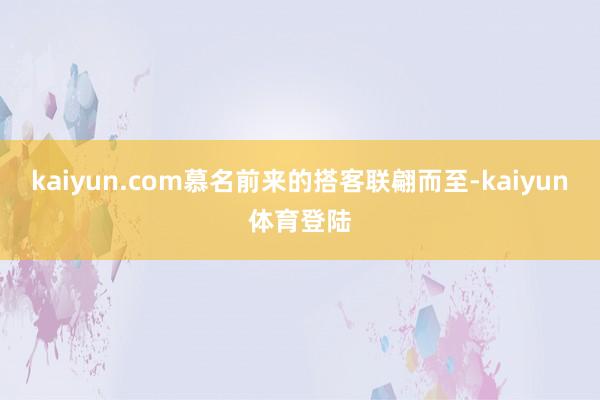 kaiyun.com慕名前来的搭客联翩而至-kaiyun体育登陆