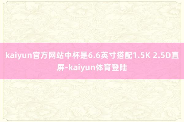 kaiyun官方网站中杯是6.6英寸搭配1.5K 2.5D直屏-kaiyun体育登陆