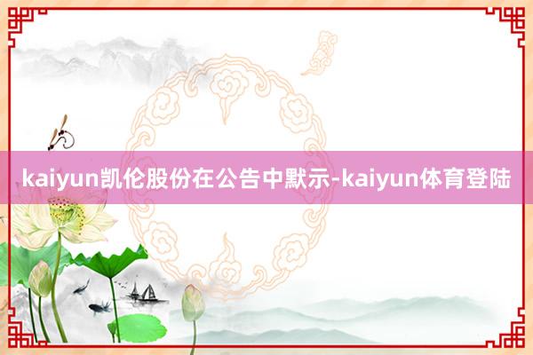 kaiyun凯伦股份在公告中默示-kaiyun体育登陆