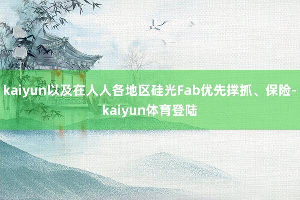 kaiyun以及在人人各地区硅光Fab优先撑抓、保险-kai