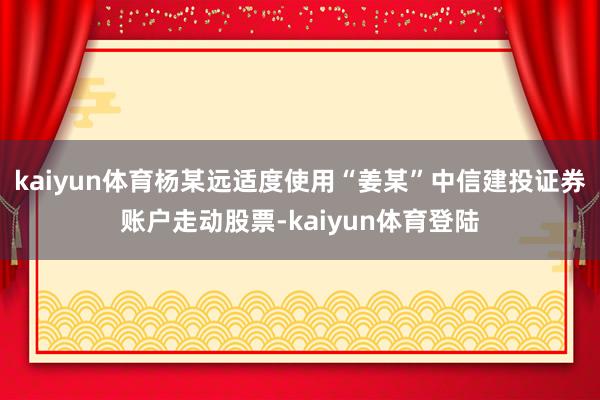 kaiyun体育杨某远适度使用“姜某”中信建投证券账户走动股
