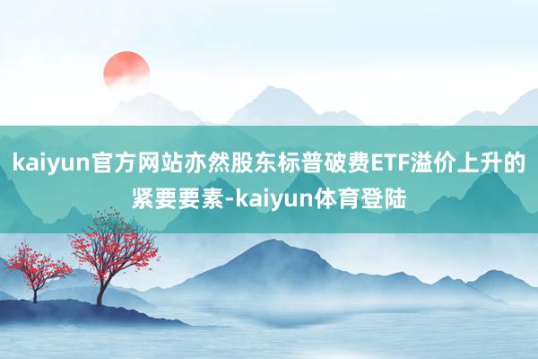 kaiyun官方网站亦然股东标普破费ETF溢价上升的紧要要素