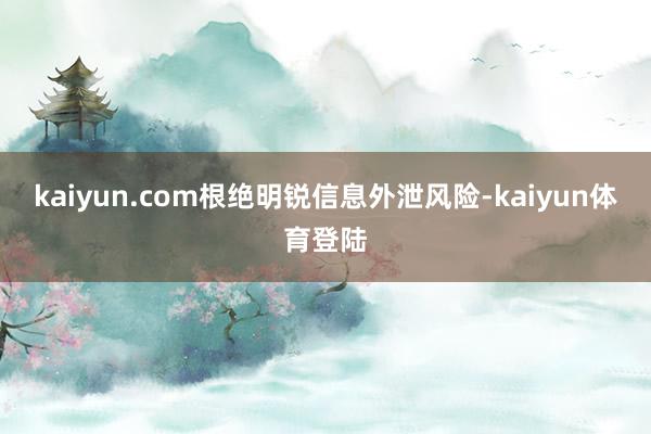 kaiyun.com根绝明锐信息外泄风险-kaiyun体育登