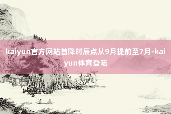 kaiyun官方网站首降时辰点从9月提前至7月-kaiyun