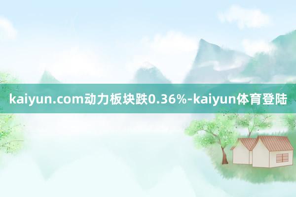 kaiyun.com动力板块跌0.36%-kaiyun体育登