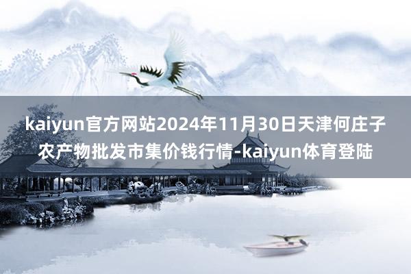 kaiyun官方网站2024年11月30日天津何庄子农产物批