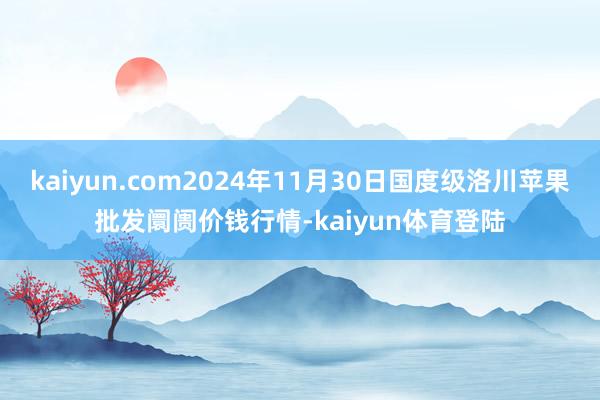 kaiyun.com2024年11月30日国度级洛川苹果批发