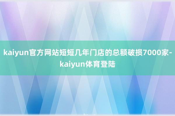 kaiyun官方网站短短几年门店的总额破损7000家-kai