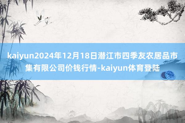 kaiyun2024年12月18日潜江市四季友农居品市集有限