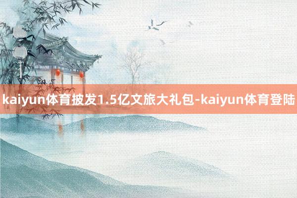 kaiyun体育披发1.5亿文旅大礼包-kaiyun体育登陆