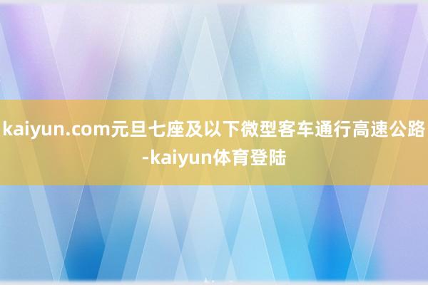 kaiyun.com元旦七座及以下微型客车通行高速公路-ka