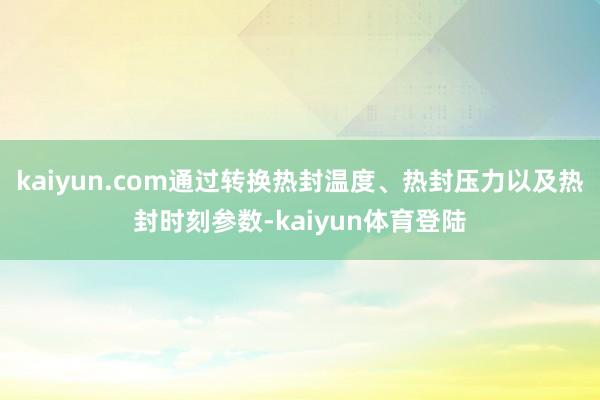 kaiyun.com通过转换热封温度、热封压力以及热封时刻参